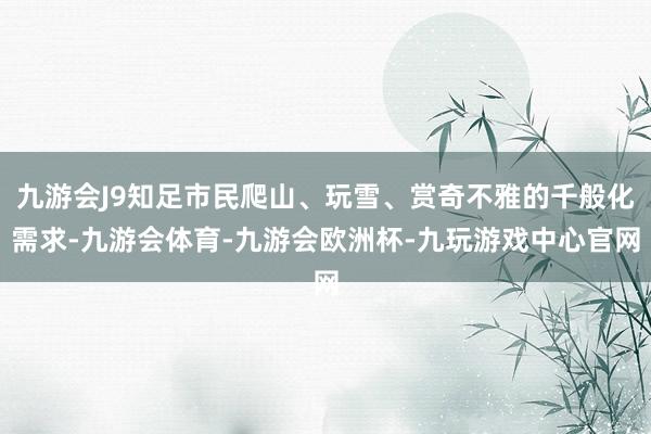 九游会J9知足市民爬山、玩雪、赏奇不雅的千般化需求-九游会体育-九游会欧洲杯-九玩游戏中心官网