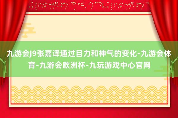 九游会J9张嘉译通过目力和神气的变化-九游会体育-九游会欧洲杯-九玩游戏中心官网