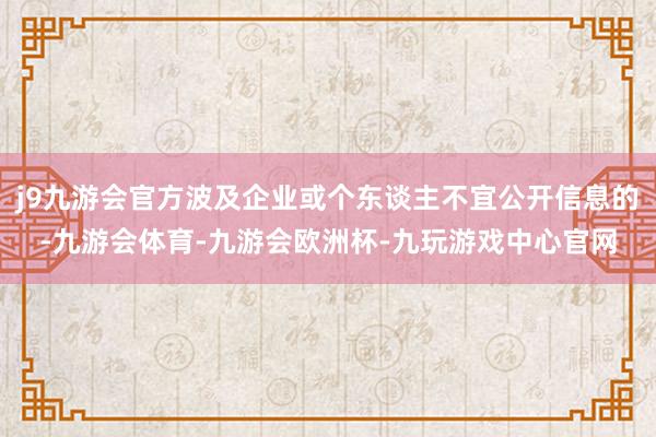 j9九游会官方波及企业或个东谈主不宜公开信息的-九游会体育-九游会欧洲杯-九玩游戏中心官网