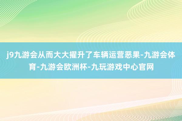 j9九游会从而大大擢升了车辆运营恶果-九游会体育-九游会欧洲杯-九玩游戏中心官网
