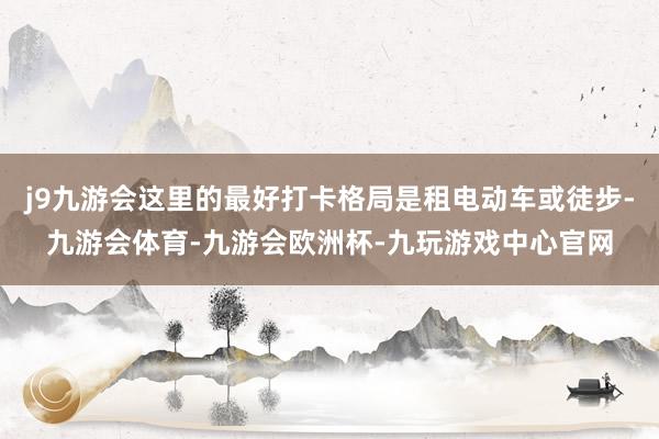 j9九游会这里的最好打卡格局是租电动车或徒步-九游会体育-九游会欧洲杯-九玩游戏中心官网