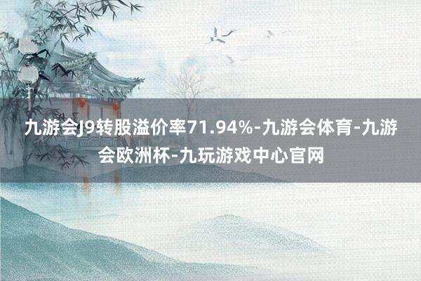 九游会J9转股溢价率71.94%-九游会体育-九游会欧洲杯-九玩游戏中心官网