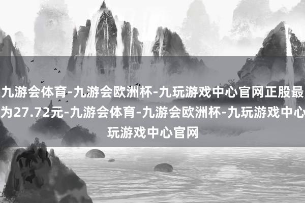 九游会体育-九游会欧洲杯-九玩游戏中心官网正股最新价为27.72元-九游会体育-九游会欧洲杯-九玩游戏中心官网