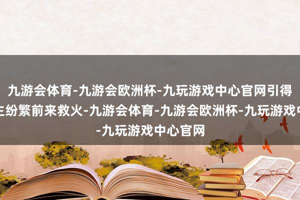 九游会体育-九游会欧洲杯-九玩游戏中心官网引得众东谈主纷繁前来救火-九游会体育-九游会欧洲杯-九玩游戏中心官网