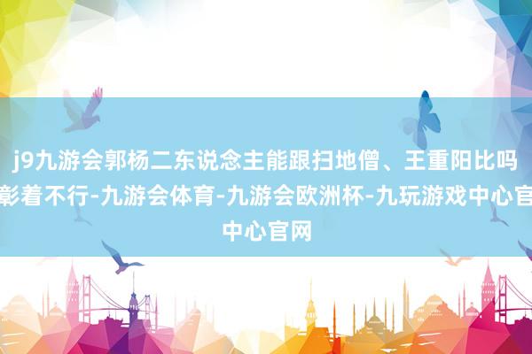 j9九游会郭杨二东说念主能跟扫地僧、王重阳比吗？彰着不行-九游会体育-九游会欧洲杯-九玩游戏中心官网