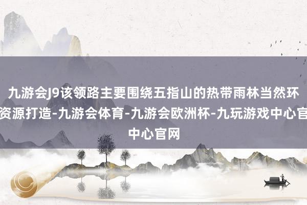 九游会J9该领路主要围绕五指山的热带雨林当然环境资源打造-九游会体育-九游会欧洲杯-九玩游戏中心官网