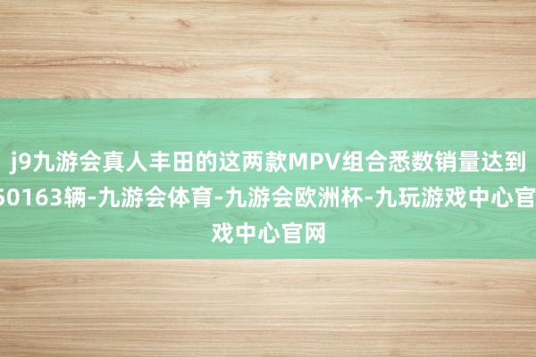 j9九游会真人丰田的这两款MPV组合悉数销量达到150163辆-九游会体育-九游会欧洲杯-九玩游戏中心官网