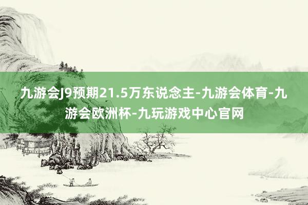 九游会J9预期21.5万东说念主-九游会体育-九游会欧洲杯-九玩游戏中心官网