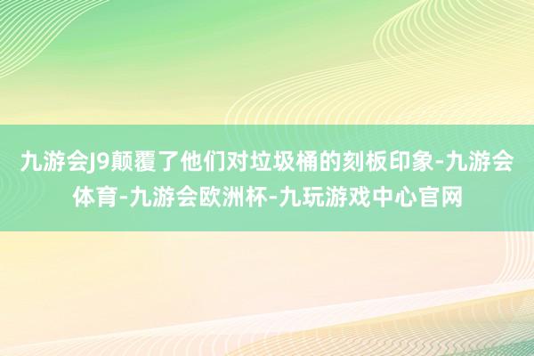 九游会J9颠覆了他们对垃圾桶的刻板印象-九游会体育-九游会欧洲杯-九玩游戏中心官网