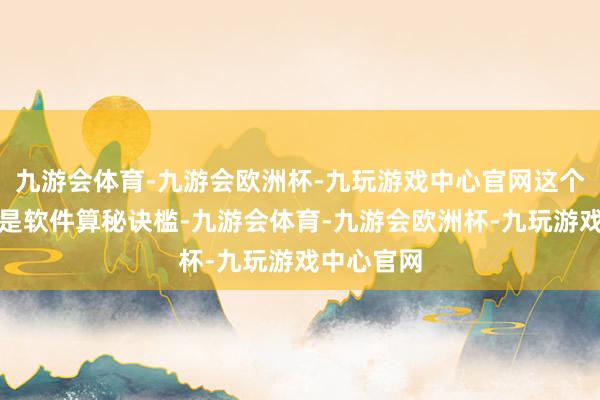 九游会体育-九游会欧洲杯-九玩游戏中心官网这个门槛领先是软件算秘诀槛-九游会体育-九游会欧洲杯-九玩游戏中心官网