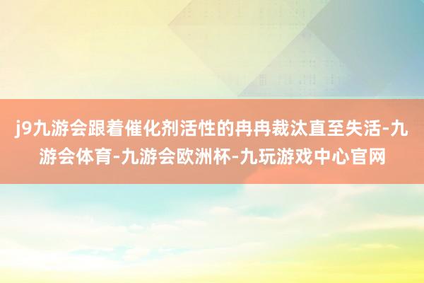 j9九游会跟着催化剂活性的冉冉裁汰直至失活-九游会体育-九游会欧洲杯-九玩游戏中心官网
