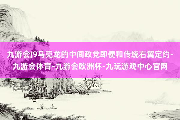 九游会J9马克龙的中间政党即便和传统右翼定约-九游会体育-九游会欧洲杯-九玩游戏中心官网