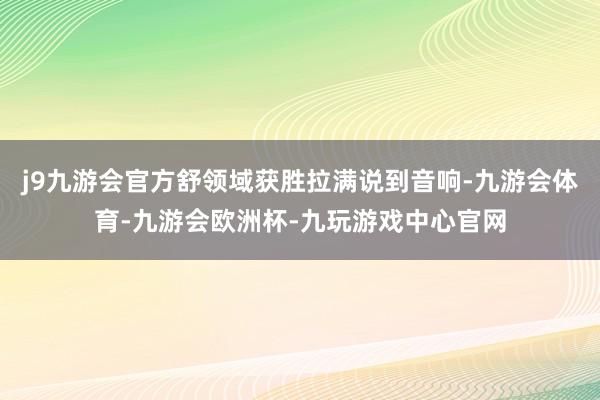 j9九游会官方舒领域获胜拉满说到音响-九游会体育-九游会欧洲杯-九玩游戏中心官网