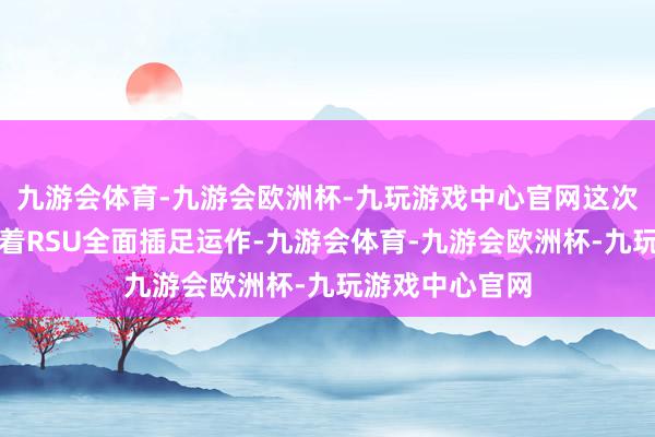 九游会体育-九游会欧洲杯-九玩游戏中心官网这次落成典礼符号着RSU全面插足运作-九游会体育-九游会欧洲杯-九玩游戏中心官网