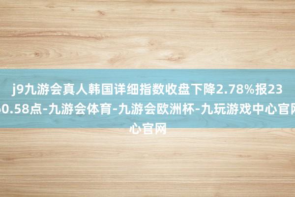 j9九游会真人韩国详细指数收盘下降2.78%报2360.58点-九游会体育-九游会欧洲杯-九玩游戏中心官网