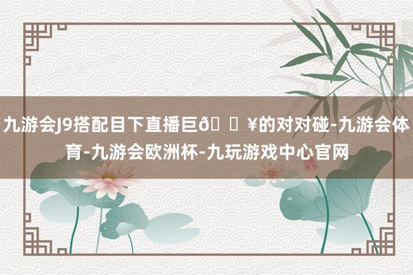 九游会J9搭配目下直播巨🔥的对对碰-九游会体育-九游会欧洲杯-九玩游戏中心官网