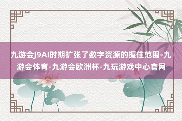 九游会J9　　AI时期扩张了数字资源的握住范围-九游会体育-九游会欧洲杯-九玩游戏中心官网