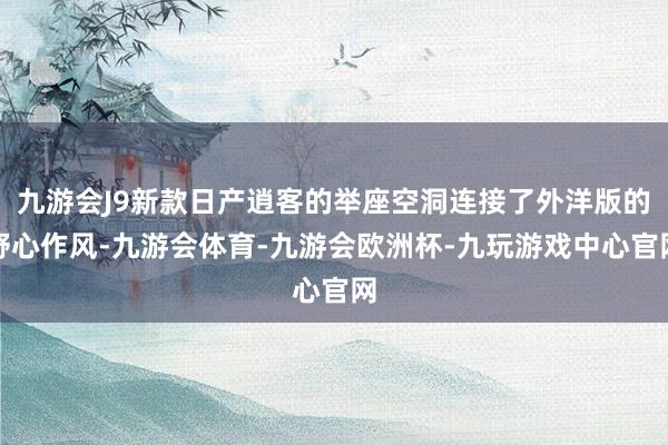 九游会J9新款日产逍客的举座空洞连接了外洋版的野心作风-九游会体育-九游会欧洲杯-九玩游戏中心官网
