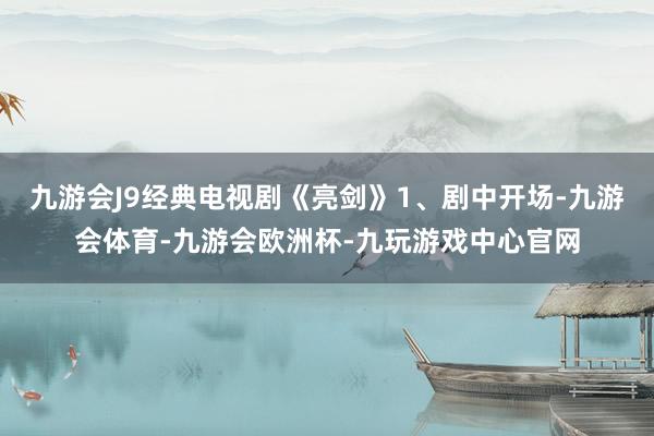 九游会J9经典电视剧《亮剑》1、剧中开场-九游会体育-九游会欧洲杯-九玩游戏中心官网