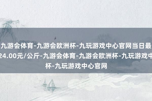 九游会体育-九游会欧洲杯-九玩游戏中心官网当日最高报价24.00元/公斤-九游会体育-九游会欧洲杯-九玩游戏中心官网