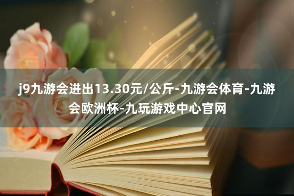 j9九游会进出13.30元/公斤-九游会体育-九游会欧洲杯-九玩游戏中心官网