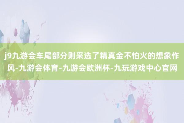 j9九游会车尾部分则采选了精真金不怕火的想象作风-九游会体育-九游会欧洲杯-九玩游戏中心官网
