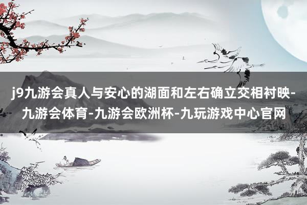 j9九游会真人与安心的湖面和左右确立交相衬映-九游会体育-九游会欧洲杯-九玩游戏中心官网