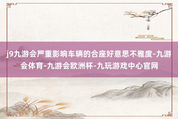 j9九游会严重影响车辆的合座好意思不雅度-九游会体育-九游会欧洲杯-九玩游戏中心官网