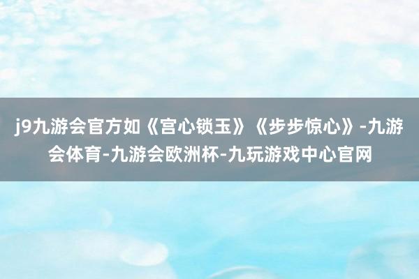 j9九游会官方如《宫心锁玉》《步步惊心》-九游会体育-九游会欧洲杯-九玩游戏中心官网