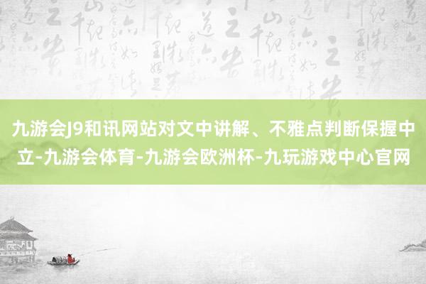 九游会J9和讯网站对文中讲解、不雅点判断保握中立-九游会体育-九游会欧洲杯-九玩游戏中心官网