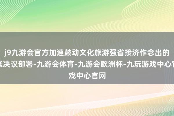 j9九游会官方加速鼓动文化旅游强省接济作念出的要紧决议部署-九游会体育-九游会欧洲杯-九玩游戏中心官网