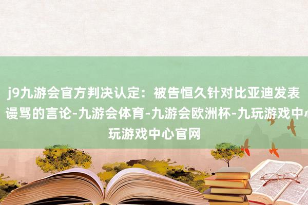 j9九游会官方判决认定：被告恒久针对比亚迪发表侮辱、谩骂的言论-九游会体育-九游会欧洲杯-九玩游戏中心官网