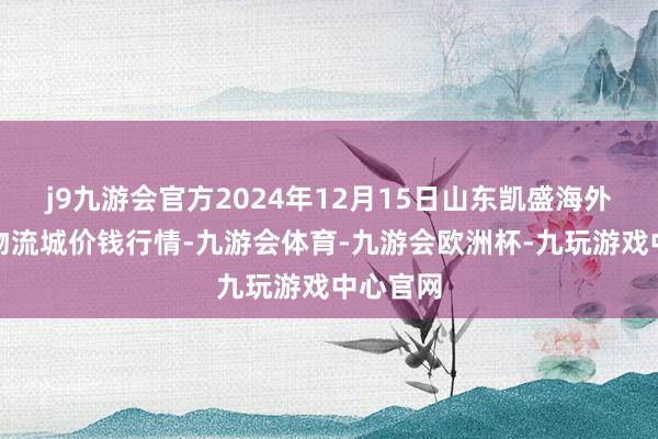 j9九游会官方2024年12月15日山东凯盛海外农产物物流城价钱行情-九游会体育-九游会欧洲杯-九玩游戏中心官网