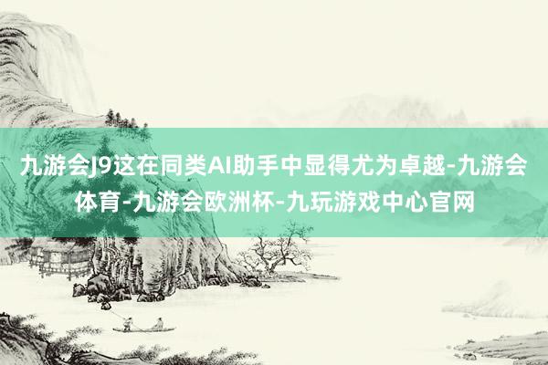 九游会J9这在同类AI助手中显得尤为卓越-九游会体育-九游会欧洲杯-九玩游戏中心官网