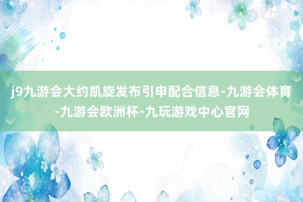 j9九游会大约凯旋发布引申配合信息-九游会体育-九游会欧洲杯-九玩游戏中心官网