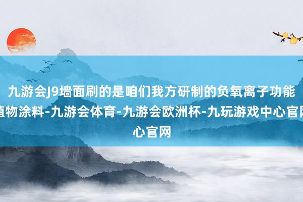 九游会J9墙面刷的是咱们我方研制的负氧离子功能植物涂料-九游会体育-九游会欧洲杯-九玩游戏中心官网
