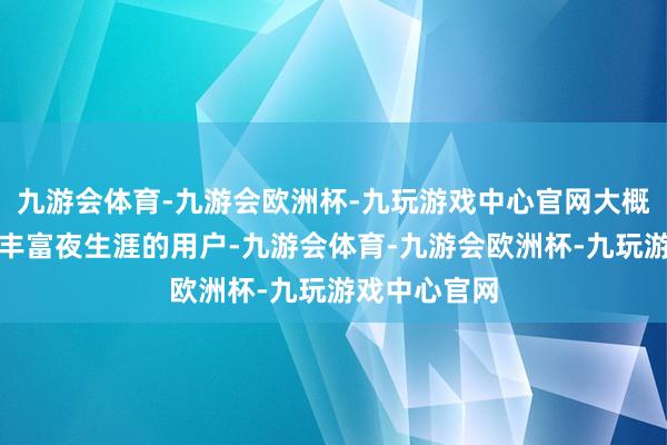 九游会体育-九游会欧洲杯-九玩游戏中心官网大概放工后还有丰富夜生涯的用户-九游会体育-九游会欧洲杯-九玩游戏中心官网