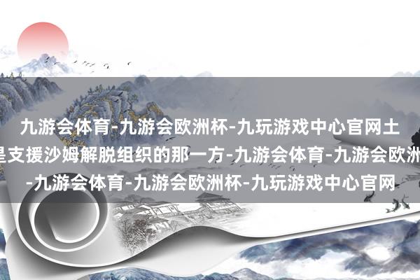 九游会体育-九游会欧洲杯-九玩游戏中心官网土耳其早就官宣了我方是支援沙姆解脱组织的那一方-九游会体育-九游会欧洲杯-九玩游戏中心官网