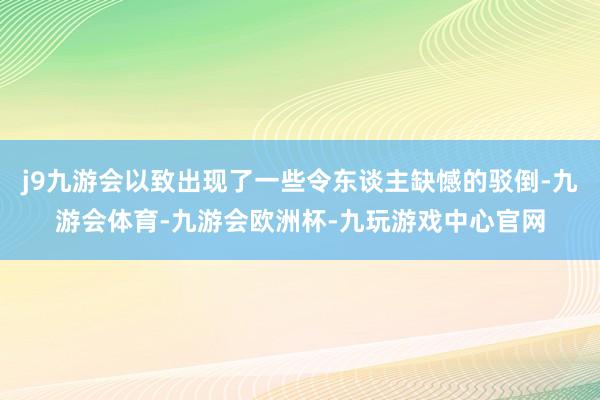 j9九游会以致出现了一些令东谈主缺憾的驳倒-九游会体育-九游会欧洲杯-九玩游戏中心官网