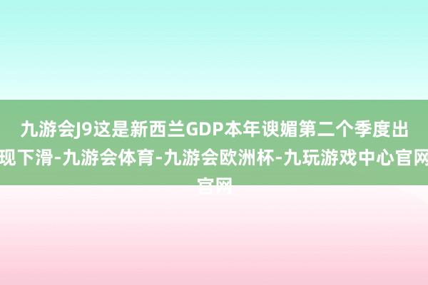 九游会J9这是新西兰GDP本年谀媚第二个季度出现下滑-九游会体育-九游会欧洲杯-九玩游戏中心官网