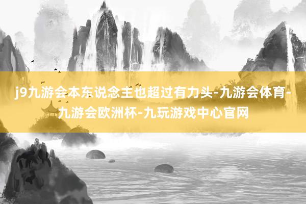 j9九游会本东说念主也超过有力头-九游会体育-九游会欧洲杯-九玩游戏中心官网