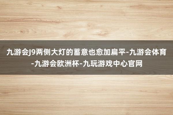 九游会J9两侧大灯的蓄意也愈加扁平-九游会体育-九游会欧洲杯-九玩游戏中心官网