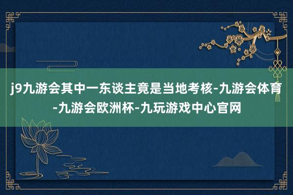 j9九游会其中一东谈主竟是当地考核-九游会体育-九游会欧洲杯-九玩游戏中心官网