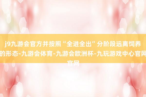 j9九游会官方并按照“全进全出”分阶段远离饲养的形态-九游会体育-九游会欧洲杯-九玩游戏中心官网