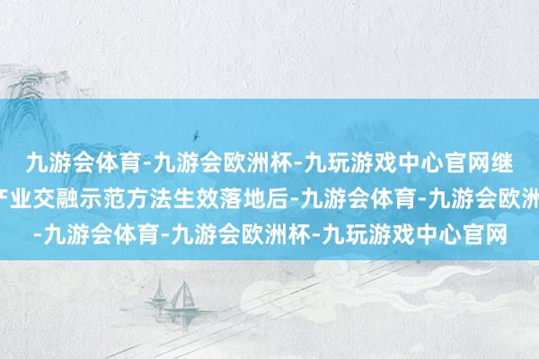九游会体育-九游会欧洲杯-九玩游戏中心官网继瑞安当代农业一二三产业交融示范方法生效落地后-九游会体育-九游会欧洲杯-九玩游戏中心官网