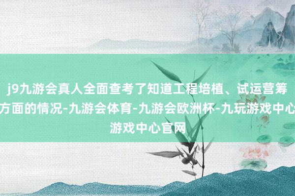 j9九游会真人全面查考了知道工程培植、试运营筹画等方面的情况-九游会体育-九游会欧洲杯-九玩游戏中心官网