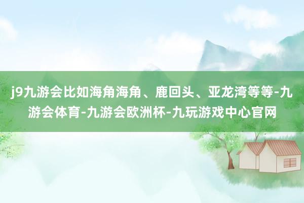j9九游会比如海角海角、鹿回头、亚龙湾等等-九游会体育-九游会欧洲杯-九玩游戏中心官网