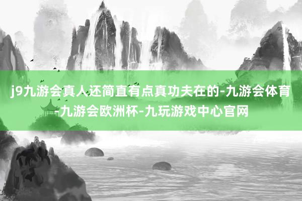 j9九游会真人还简直有点真功夫在的-九游会体育-九游会欧洲杯-九玩游戏中心官网