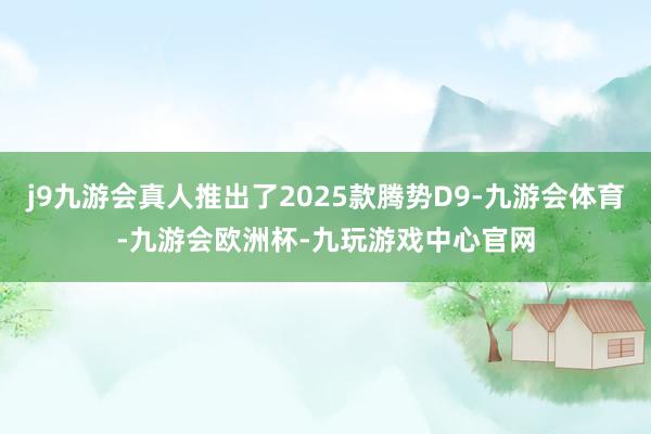 j9九游会真人推出了2025款腾势D9-九游会体育-九游会欧洲杯-九玩游戏中心官网