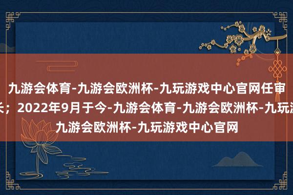 九游会体育-九游会欧洲杯-九玩游戏中心官网任审计监察部部长；2022年9月于今-九游会体育-九游会欧洲杯-九玩游戏中心官网